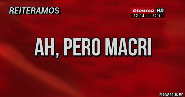Placas Rojas - AH, PERO MACRI