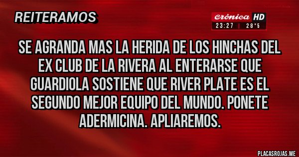 Placas Rojas - Se agranda mas la herida de los hinchas del ex club de la rivera al enterarse que Guardiola sostiene que River Plate es el segundo mejor equipo del mundo. Ponete adermicina. Apliaremos.