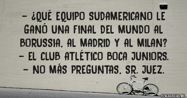 Placas Rojas - - ¿Qué equipo sudamericano le ganó una Final del Mundo al Borussia, al Madrid y al Milan?
- El Club Atlético BOCA JUNIORS.
- No más preguntas, Sr. Juez.