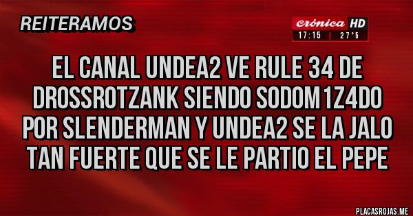 Placas Rojas - El canal undea2 ve Rule 34 de Drossrotzank siendo s0d0m1z4d0 por slenderman y undea2 se la jalo tan fuerte que se le partio el pepe