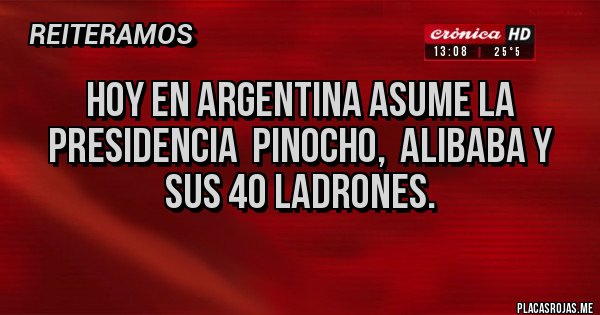 Placas Rojas - HOY EN ARGENTINA ASUME LA PRESIDENCIA  PINOCHO,  ALIBABA Y SUS 40 LADRONES.  
