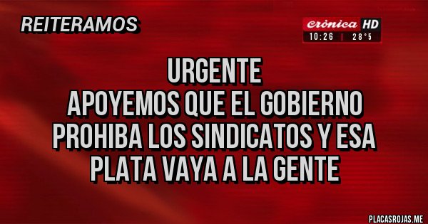 Placas Rojas - Urgente
Apoyemos que el gobierno
prohiba los sindicatos y esa
plata vaya a la gente