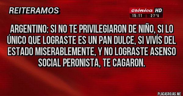 Placas Rojas - Argentino: si no te privilegiaron de niño, si lo único que lograste es un pan dulce, si vivís del estado miserablemente, y no lograste asenso social peronista, te cagaron.