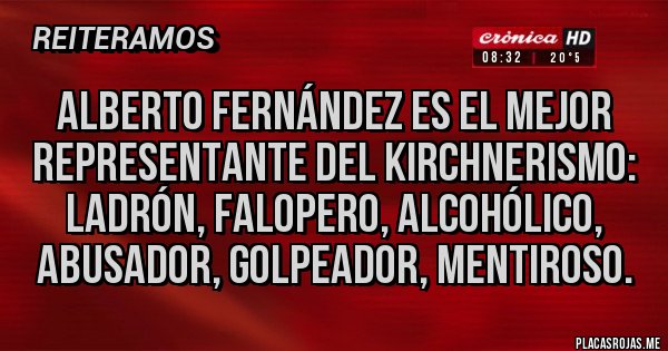 Placas Rojas - Alberto Fernández es el mejor representante del kirchnerismo: ladrón, falopero, alcohólico, abusador, golpeador, mentiroso. Placas Rojas - Alberto Fernández es el mejor representante del kirchnerismo: ladrón, falopero, alcohólico, abusador, golpeador, mentiroso.