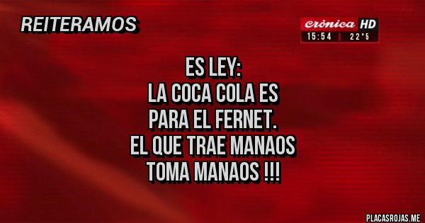 Placas Rojas - ES LEY:
LA COCA COLA ES 
PARA EL FERNET.
EL QUE TRAE MANAOS
TOMA MANAOS !!!