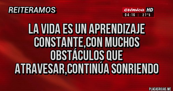 Placas Rojas - La vida es un aprendizaje constante,con muchos obstáculos que atravesar,continúa sonriendo