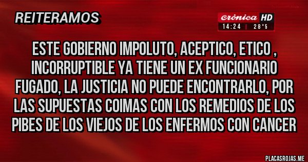Placas Rojas - este gobierno impoluto, aceptico, etico , incorruptible ya tiene un ex funcionario fugado, la justicia no puede encontrarlo, por las supuestas coimas con los remedios de los pibes de los viejos de los enfermos con cancer