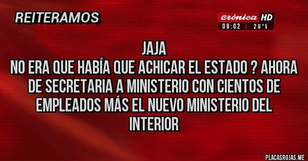 Placas Rojas - Jaja
No era que había que achicar el estado ? Ahora de secretaria a ministerio con cientos de empleados más el nuevo ministerio del interior 