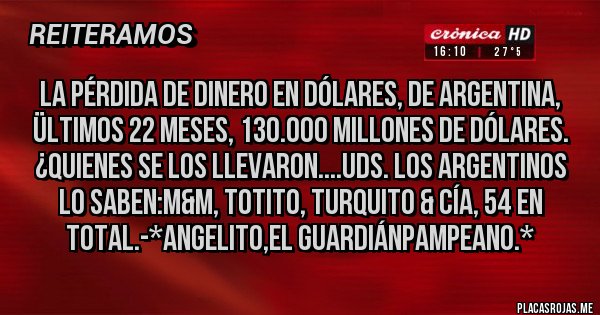 Placas Rojas - La Pérdida de Dinero en Dólares, de Argentina, ültimos 22 Meses, 130.000 millones de Dólares. ¿Quienes se los llevaron....Uds. los Argentinos lo saben:M&M, TOTITO, TURQUITO & Cía, 54 en total.-*Angelito,el GuardiánPampeano.*