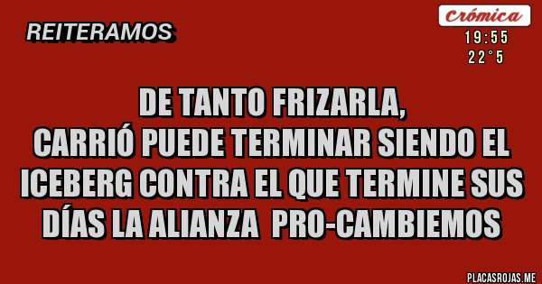 Placas Rojas - De tanto frizarla,
Carrió puede terminar siendo el iceberg contra el que termine sus días la alianza  Pro-Cambiemos