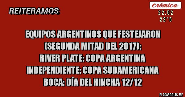 Placas Rojas - Equipos argentinos que festejaron (segunda mitad del 2017):
River Plate: Copa Argentina
Independiente: Copa Sudamericana
Boca: Día del Hincha 12/12