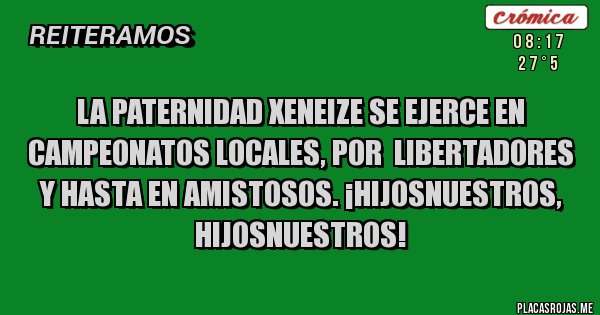 Placas Rojas - La Paternidad XENEIZE se ejerce en campeonatos locales, por  Libertadores y hasta en amistosos. ¡HijosNuestros, 
HijosNuestros!