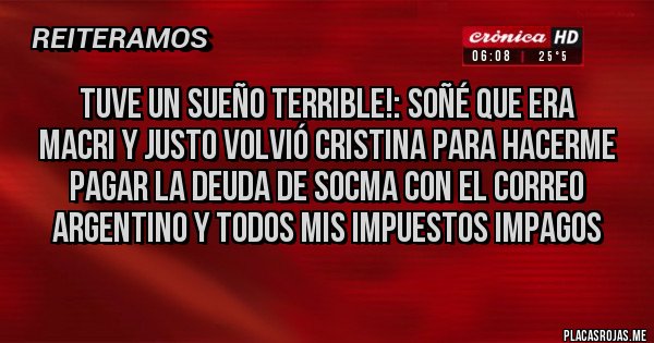 Placas Rojas - Tuve un sueño terrible!: soñé que era Macri y justo volvió Cristina para hacerme pagar la deuda de SOCMA con el CORREO ARGENTINO y todos mis IMPUESTOS impagos