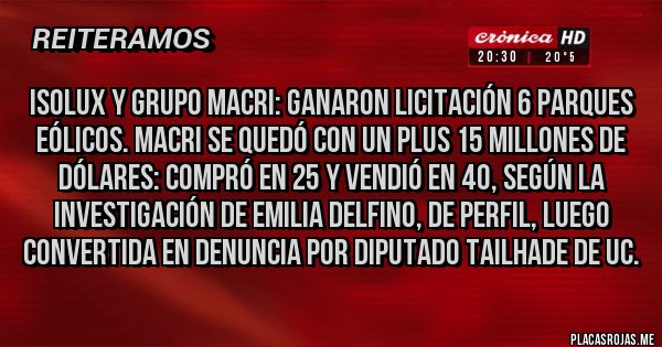 Placas Rojas - Isolux y Grupo Macri: Ganaron Licitación 6 parques eólicos. Macri se quedó con un plus 15 millones de dólares: compró en 25 y vendió en 40, según la investigación de Emilia Delfino, de Perfil, luego convertida en denuncia por Diputado Tailhade de UC.