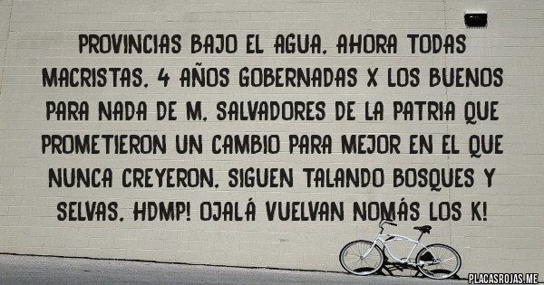 Placas Rojas - PROVINCIAS BAJO EL AGUA, AHORA TODAS  MACRISTAS, 4 AÑOS GOBERNADAS X LOS BUENOS PARA NADA DE M, SALVADORES DE LA PATRIA QUE PROMETIERON UN CAMBIO PARA MEJOR EN EL QUE NUNCA CREYERON, SIGUEN TALANDO BOSQUES Y SELVAS, HDMP! OJALÁ VUELVAN NOMÁS LOS K!