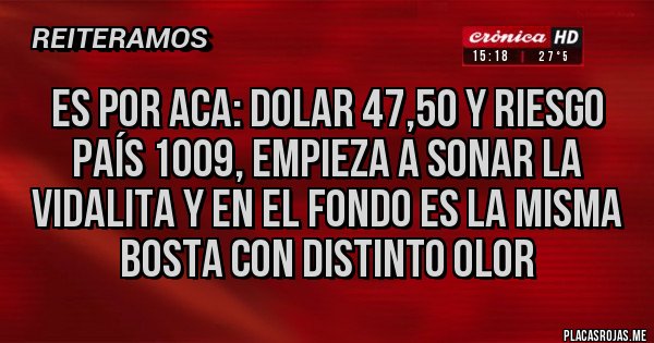 Placas Rojas - ES POR ACA: DOLAR 47,50 Y RIESGO PAÍS 1009, EMPIEZA A SONAR LA VIDALITA Y EN EL FONDO ES LA MISMA BOSTA CON DISTINTO OLOR