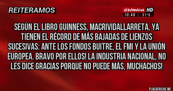 Placas Rojas - Según el Libro Guinness, MacriVidalLarreta, ya tienen el récord de más bajadas de lienzos sucesivas: ante los fondos buitre, el FMI y la Unión Europea. Bravo por ellos! La industria nacional, no les dice gracias porque no puede más, muchachos!