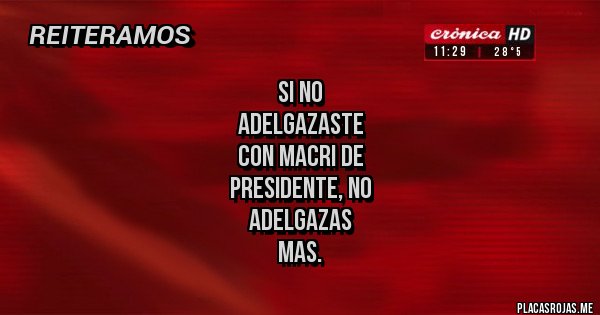 Placas Rojas - si no 
adelgazaste
con macri de 
presidente, no 
adelgazas
 mas.