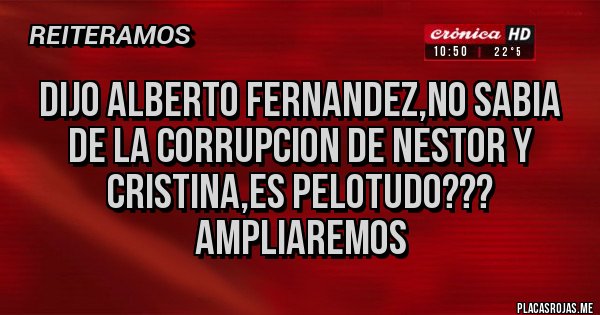 Placas Rojas - DIJO ALBERTO FERNANDEZ,NO SABIA DE LA CORRUPCION DE NESTOR Y CRISTINA,ES PELOTUDO??? AMPLIAREMOS