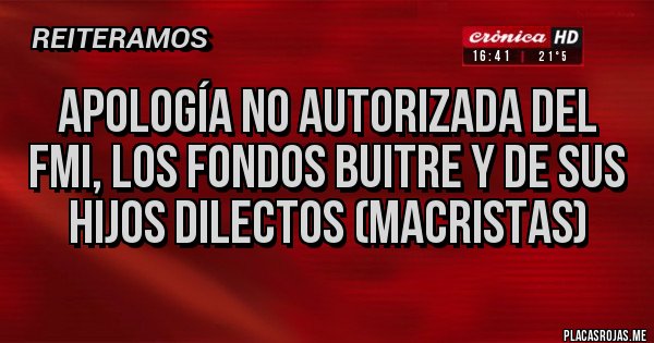 Placas Rojas - Apología No Autorizada del FMI, los Fondos Buitre y de sus hijos dilectos (macristas)
