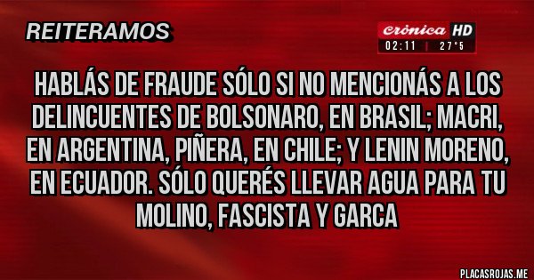 Placas Rojas - Hablás de fraude sólo si no mencionás a los delincuentes de Bolsonaro, en Brasil; Macri, en Argentina, Piñera, en Chile; y Lenin Moreno, en Ecuador. Sólo querés llevar agua para tu molino, fascista y garca