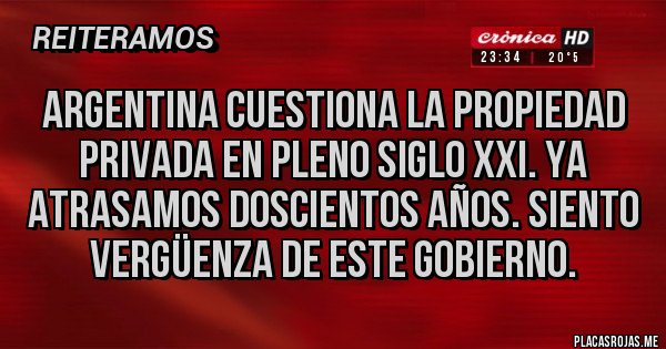 Placas Rojas - ARGENTINA CUESTIONA LA PROPIEDAD PRIVADA EN PLENO SIGLO XXI. YA ATRASAMOS DOSCIENTOS AÑOS. SIENTO VERGÜENZA DE ESTE GOBIERNO.