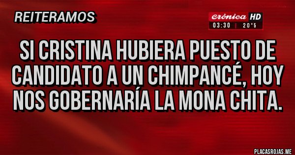 Placas Rojas - Si Cristina hubiera puesto de candidato a un chimpancé, hoy nos gobernaría la mona chita. Placas Rojas - Si Cristina hubiera puesto de candidato a un chimpancé, hoy nos gobernaría la mona chita.