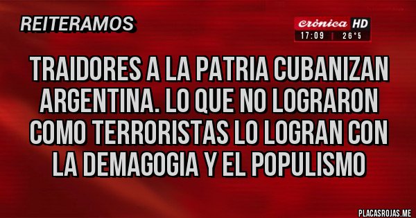 Placas Rojas - Traidores a la patria cubanizan argentina. Lo que no lograron como terroristas lo logran con la demagogia y el populismo