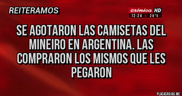Placas Rojas - Se agotaron las camisetas del Mineiro en Argentina. Las compraron los mismos que les pegaron Placas Rojas - Se agotaron las camisetas del Mineiro en Argentina. Las compraron los mismos que les pegaron