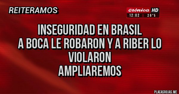 Placas Rojas - INSEGURIDAD EN BRASIL
A BOCA LE ROBARON Y A RIBER LO VIOLARON
Ampliaremos Placas Rojas - INSEGURIDAD EN BRASIL
A BOCA LE ROBARON Y A RIBER LO VIOLARON
Ampliaremos
