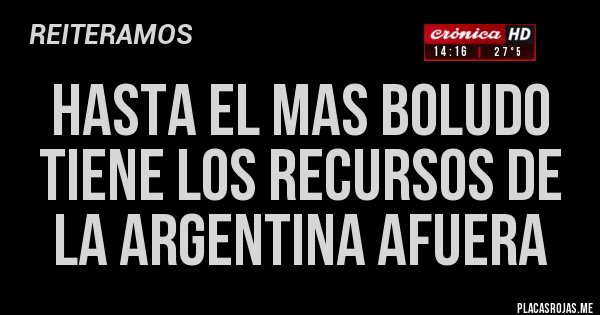 Placas Rojas - HASTA EL MAS BOLUDO TIENE LOS RECURSOS DE LA ARGENTINA AFUERA Placas Rojas - HASTA EL MAS BOLUDO TIENE LOS RECURSOS DE LA ARGENTINA AFUERA