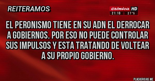 Placas Rojas - El Peronismo tiene en su ADN el derrocar  a gobiernos. Por eso no puede controlar sus impulsos y esta tratando de voltear a su propio gobierno.