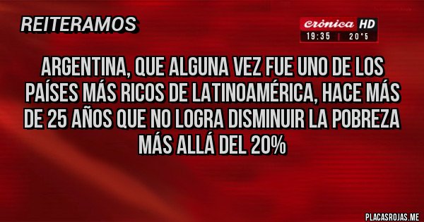 Placas Rojas - Argentina, que alguna vez fue uno de los países más ricos de Latinoamérica, hace más de 25 años que no logra disminuir la pobreza más allá del 20%  
