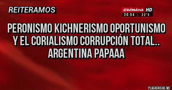 Placas Rojas - Peronismo kichnerismo oportunismo  y el corialismo corrupción total.. Argentina papaaa
