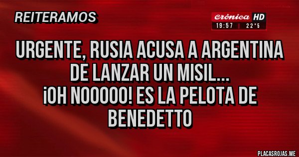 Placas Rojas - URGENTE, Rusia acusa a Argentina de lanzar un misil...
¡oh nooooo! es la pelota de Benedetto