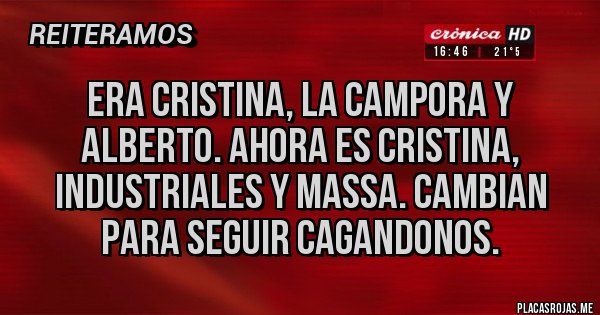 Placas Rojas - Era Cristina, la CAMPORA y Alberto. Ahora es Cristina, industriales y massa. Cambian para seguir cagandonos. Placas Rojas - Era Cristina, la CAMPORA y Alberto. Ahora es Cristina, industriales y massa. Cambian para seguir cagandonos.