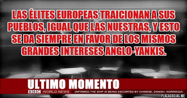 Placas Rojas - Las élites europeas traicionan a sus pueblos, igual que las nuestras, y esto se da siempre en favor de los mismos grandes intereses anglo-yankis.