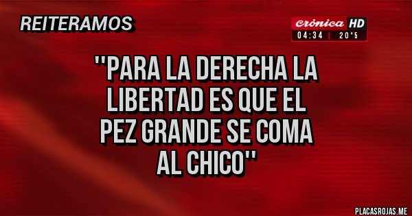 Placas Rojas -  ''Para la derecha la
 libertad es que el 
pez grande se coma
 al chico''