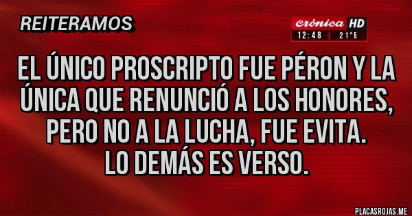 Placas Rojas - El único proscripto fue Péron y la única que renunció a los honores, pero no a la lucha, fue Evita. 
Lo demás es verso.