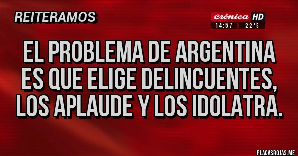 Placas Rojas - El problema de argentina es que elige delincuentes, los aplaude y los idolatra. 