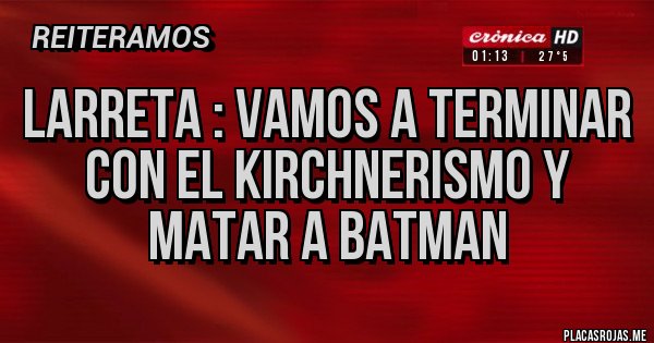 Placas Rojas - LARRETA : VAMOS A TERMINAR CON EL KIRCHNERISMO Y MATAR A BATMAN 