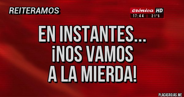 Placas Rojas - En instantes...
¡Nos vamos
a la mierda! Placas Rojas - En instantes...
¡Nos vamos
a la mierda!