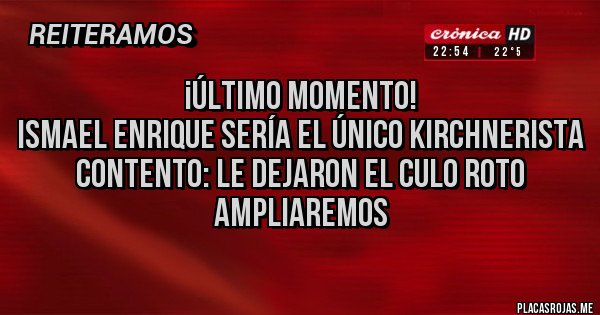 Placas Rojas - ¡ÚLTIMO MOMENTO!
ISMAEL ENRIQUE SERÍA EL ÚNICO KIRCHNERISTA CONTENTO: LE DEJARON EL CULO ROTO
AMPLIAREMOS 