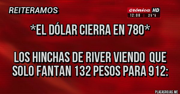 Placas Rojas - *EL DÓLAR CIERRA EN 780* 

LOS HINCHAS DE RIVER VIENDO  QUE SOLO FANTAN 132 PESOS PARA 912: