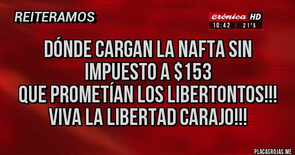 Placas Rojas - Dónde cargan la nafta sin impuesto a $153
 que prometían los LIBERTONTOS!!!
viva la libertad carajo!!!