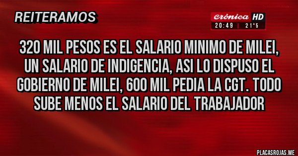 Placas Rojas - 320 mil pesos es el salario minimo de milei, un salario de indigencia, asi lo dispuso el gobierno de milei, 600 mil pedia la cgt. todo sube menos el salario del trabajador