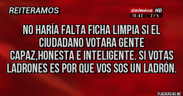 Placas Rojas - No haría falta ficha limpia si el ciudadano votara gente capaz,honesta e inteligente. Si votas ladrones es por que vos sos un ladrón.
