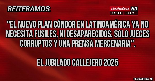 Placas Rojas - ''El nuevo Plan Cóndor en Latinoamérica ya no necesita fusiles, ni desaparecidos. Solo jueces corruptos y una prensa mercenaria''.

El Jubilado Callejero 2025