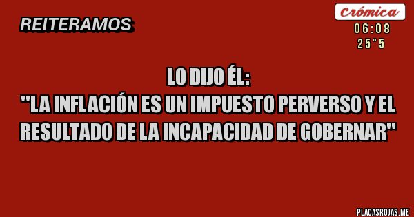 Placas Rojas - Lo dijo él:
''La inflación es un impuesto perverso y el resultado de la incapacidad de gobernar''
