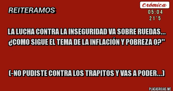 Placas Rojas - La lucha contra la inseguridad va sobre ruedas... 
¿Como sigue el tema de la inflación y pobreza 0?''  

(-No pudiste contra los trapitos y vas a poder...)